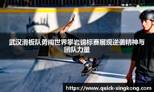 武汉滑板队勇闯世界攀岩锦标赛展现逆袭精神与团队力量