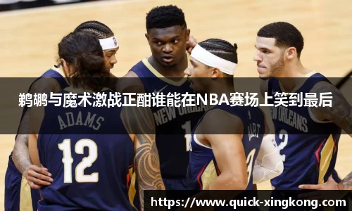 鹈鹕与魔术激战正酣谁能在NBA赛场上笑到最后